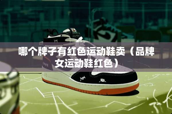 哪个牌子有红色运动鞋卖（品牌女运动鞋红色）