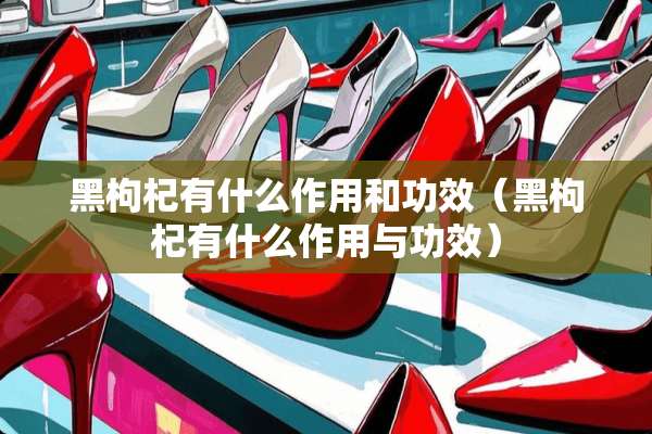 黑枸杞有什么作用和功效（黑枸杞有什么作用与功效）