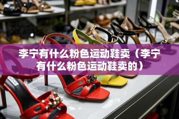 李宁有什么粉色运动鞋卖（李宁有什么粉色运动鞋卖的）