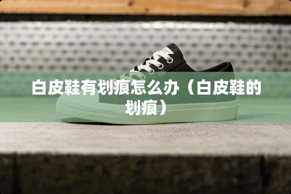 白皮鞋有划痕怎么办（白皮鞋的划痕）