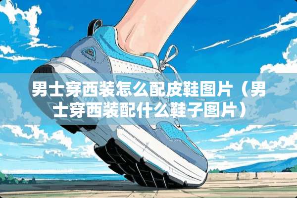 男士穿西装怎么配皮鞋图片（男士穿西装配什么鞋子图片）