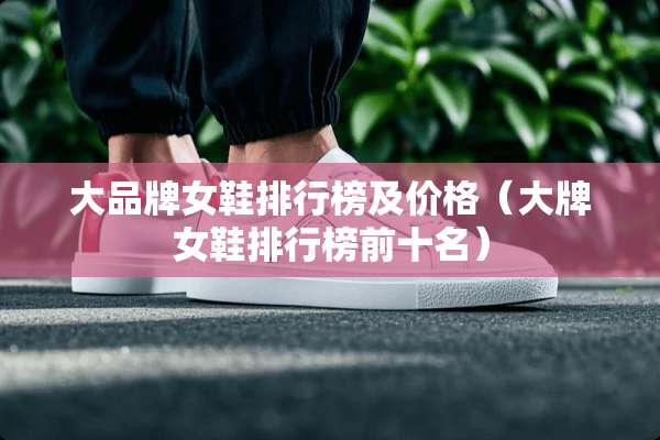 大品牌女鞋排行榜及价格（大牌女鞋排行榜前十名）