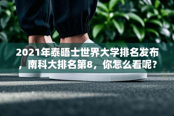 2021年泰晤士世界大学排名发布，南科大排名第8，你怎么看呢？