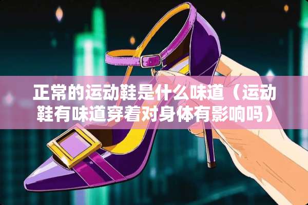 正常的运动鞋是什么味道（运动鞋有味道穿着对身体有影响吗）