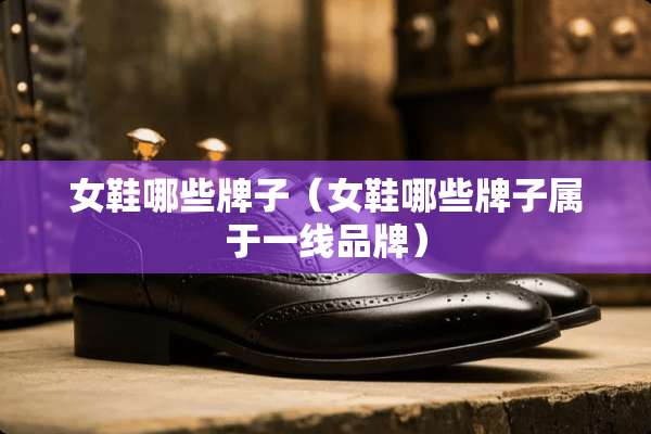 女鞋哪些牌子（女鞋哪些牌子属于一线品牌）