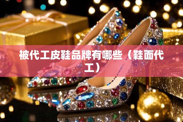 被代工皮鞋品牌有哪些（鞋面代工）