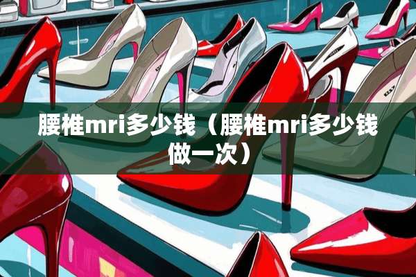 腰椎mri多少钱（腰椎mri多少钱做一次）