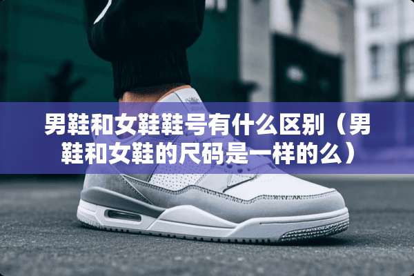 男鞋和女鞋鞋号有什么区别（男鞋和女鞋的尺码是一样的么）