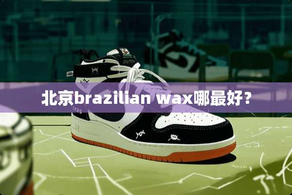 北京brazilian wax哪最好？