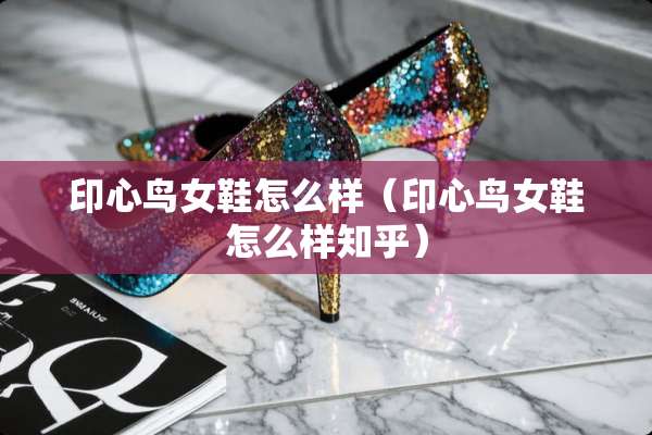 印心鸟女鞋怎么样（印心鸟女鞋怎么样知乎）
