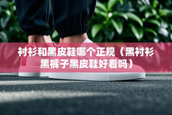 衬衫和黑皮鞋哪个正规（黑衬衫黑裤子黑皮鞋好看吗）