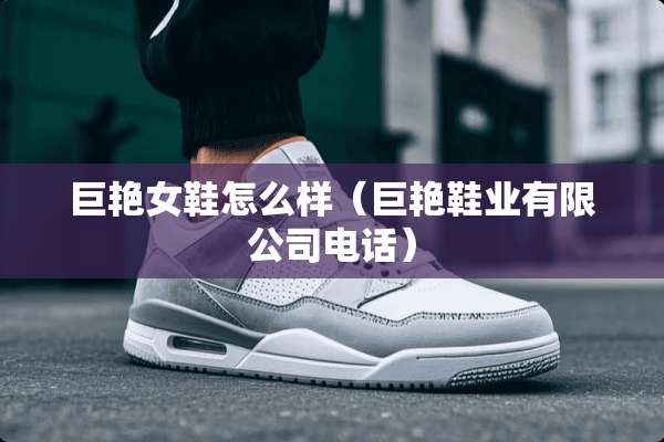 巨艳女鞋怎么样（巨艳鞋业有限公司电话）