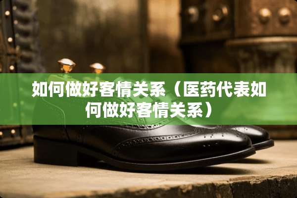如何做好客情关系（医药代表如何做好客情关系）
