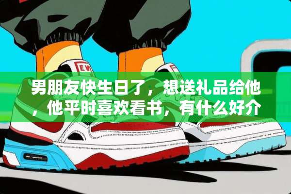 男朋友快生日了，想送礼品给他，他平时喜欢看书，有什么好介绍