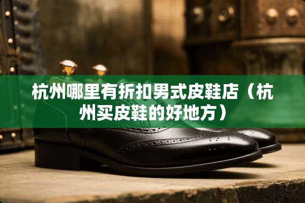 杭州哪里有折扣男式皮鞋店（杭州买皮鞋的好地方）