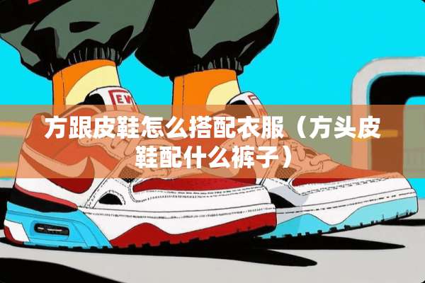 方跟皮鞋怎么搭配衣服（方头皮鞋配什么裤子）