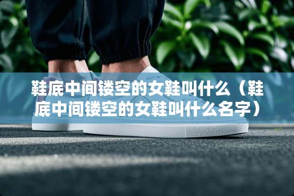 鞋底中间镂空的女鞋叫什么（鞋底中间镂空的女鞋叫什么名字）