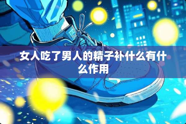 女人吃了男人的**补什么有什么作用