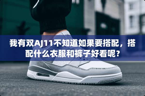 我有双AJ11不知道如果要搭配，搭配什么衣服和裤子好看呢？