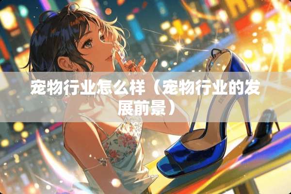 宠物行业怎么样（宠物行业的发展前景）