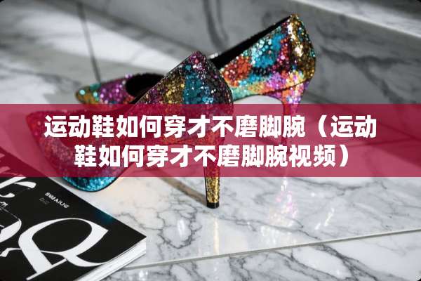 运动鞋如何穿才不磨脚腕（运动鞋如何穿才不磨脚腕视频）