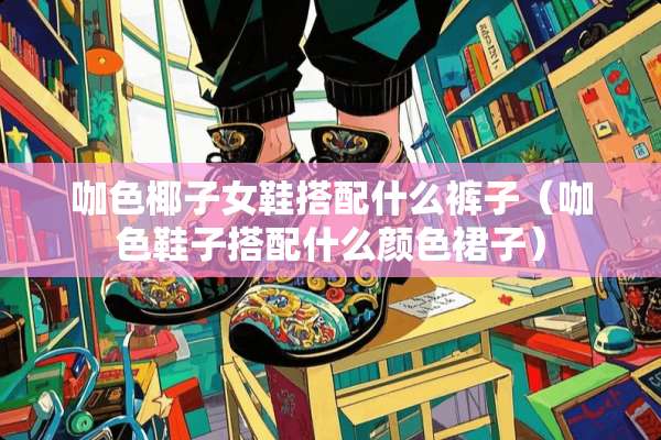 咖色椰子女鞋搭配什么裤子（咖色鞋子搭配什么颜色裙子）