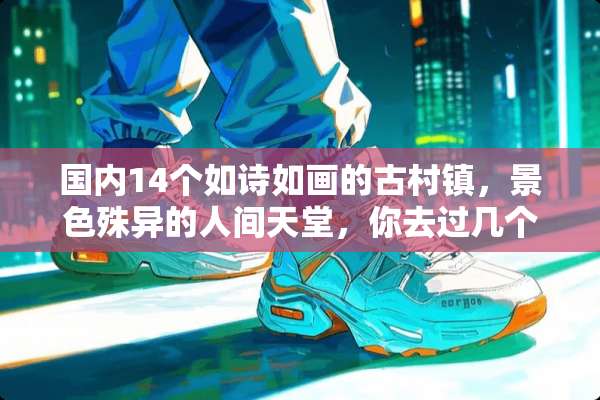 国内14个如诗如画的古村镇，景色殊异的人间天堂，你去过几个呢？