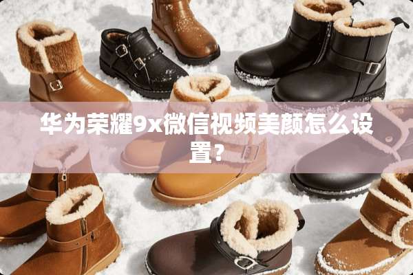 华为荣耀9x微信视频美颜怎么设置？