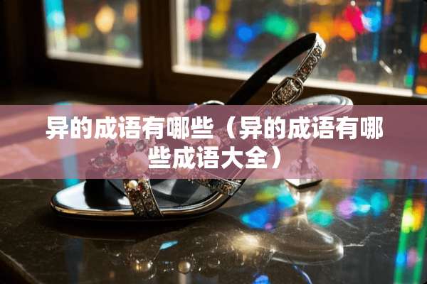 异的成语有哪些（异的成语有哪些成语大全）