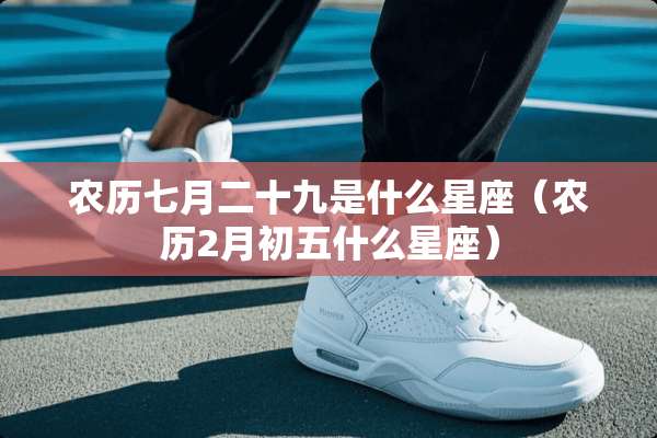 农历七月二十九是什么星座（农历2月初五什么星座）