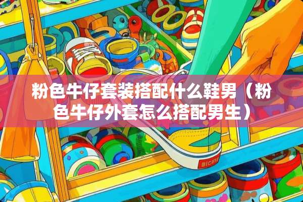 粉色牛仔套装搭配什么鞋男（粉色牛仔外套怎么搭配男生）