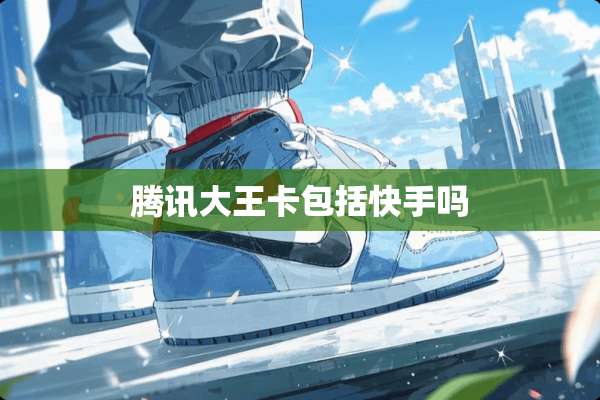 腾讯大王卡包括快手吗