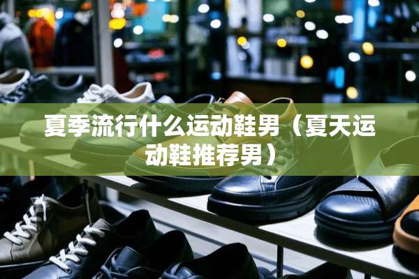 夏季流行什么运动鞋男（夏天运动鞋推荐男）