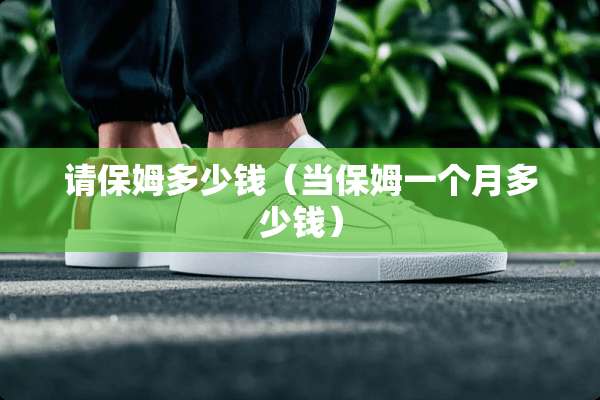 请保姆多少钱（当保姆一个月多少钱）
