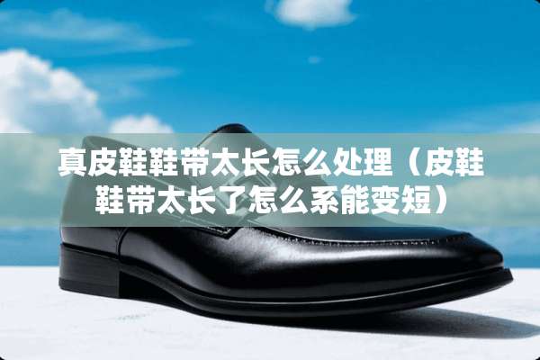 真皮鞋鞋带太长怎么处理（皮鞋鞋带太长了怎么系能变短）