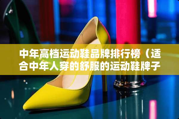 中年高档运动鞋品牌排行榜（适合中年人穿的舒服的运动鞋牌子）