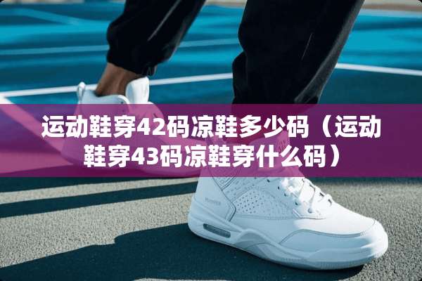 运动鞋穿42码凉鞋多少码（运动鞋穿43码凉鞋穿什么码）