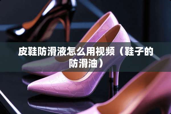 皮鞋防滑液怎么用视频（鞋子的防滑油）