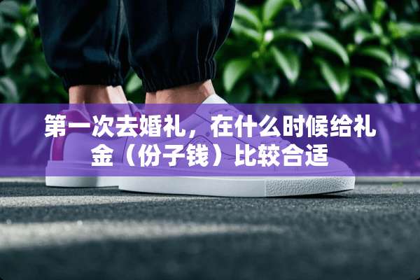 第一次去婚礼，在什么时候给礼金（份子钱）比较合适