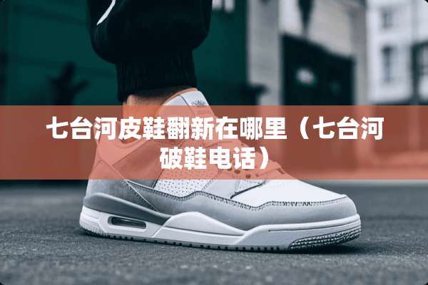 七台河皮鞋翻新在哪里（七台河破鞋电话）