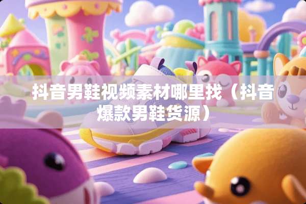 抖音男鞋视频素材***（抖音爆款男鞋货源）