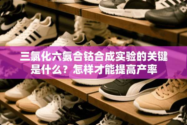 三氯化六氨合钴合成实验的关键是什么？怎样才能提高产率