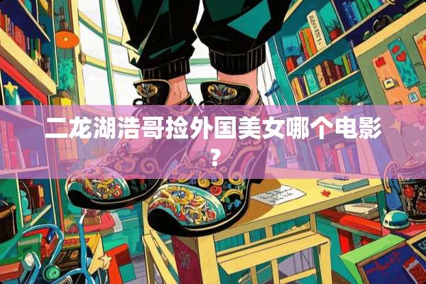 二龙湖浩哥捡外国**哪个电影？