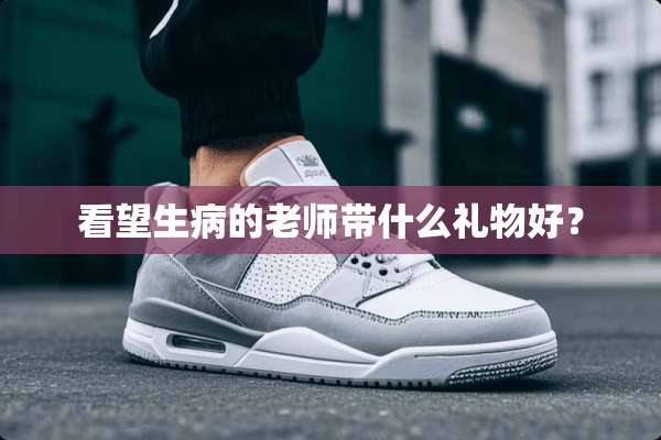 看望生病的老师带什么礼物好？