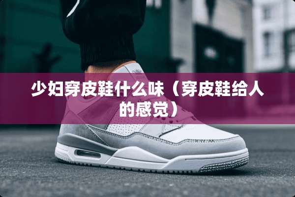 **穿皮鞋什么味（穿皮鞋给人的感觉）