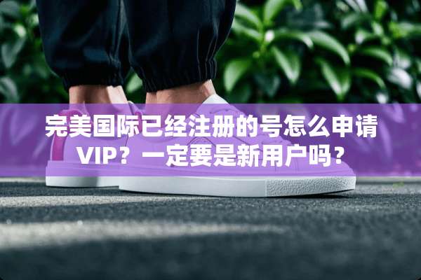 完美国际已经注册的号怎么申请VIP？一定要是新用户吗？