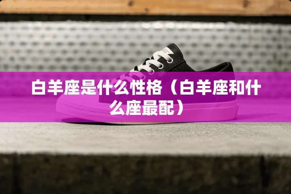 白羊座是什么性格（白羊座和什么座最配）