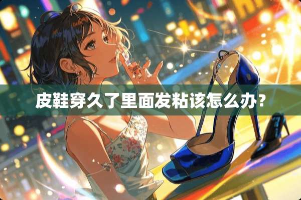 皮鞋穿久了里面发粘该怎么办？