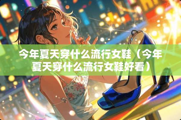 今年夏天穿什么流行女鞋（今年夏天穿什么流行女鞋好看）