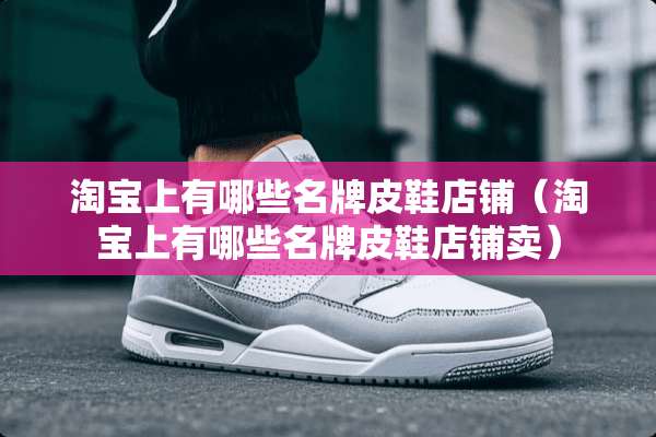 淘宝上有哪些名牌皮鞋店铺（淘宝上有哪些名牌皮鞋店铺卖）